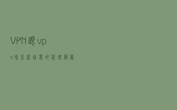 VPN跟vps和系统自带的代理服务器区别