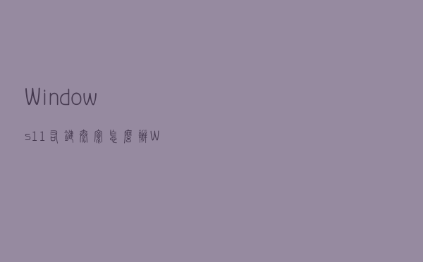 Windows11右键太宽怎么办 Windows11右键太宽解决方法