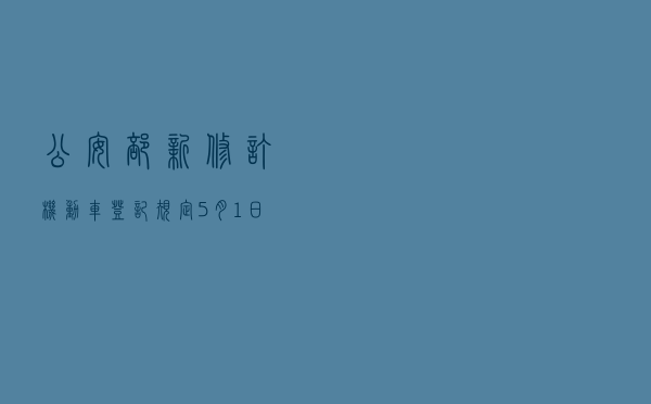 公安部新修订《机动车登记规定》5月1日起正式实施
