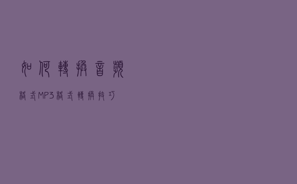 如何转换音频格式，MP3格式转换技巧