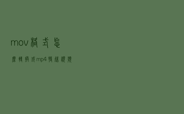 mov格式怎么转换成mp4？特殊视频格式的转换！