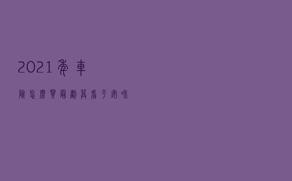 2021年车险怎么买最划算？看平安和其他公司的报价明细就知道了