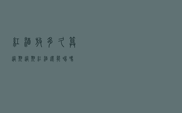 红酒放多久算过期？过期红酒还能喝吗？