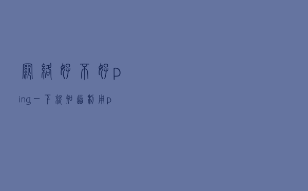 网络好不好？ping一下就知道，利用ping检查网络情况