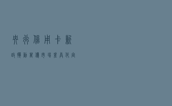央行信用卡新政搅动万亿市场：差异化定价能力成竞争关键