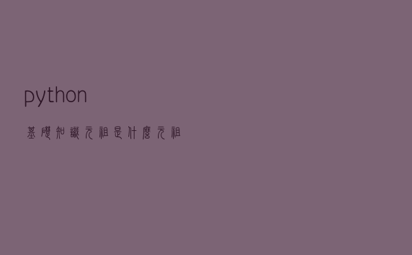 python基础知识，元祖是什么？元祖的结构？