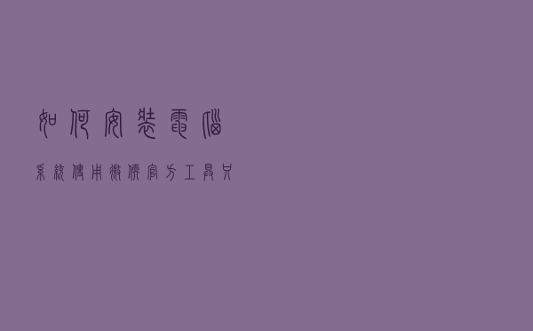 如何安装电脑系统，使用微软官方工具只需三步