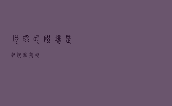 地球的磁场是如何维持的？