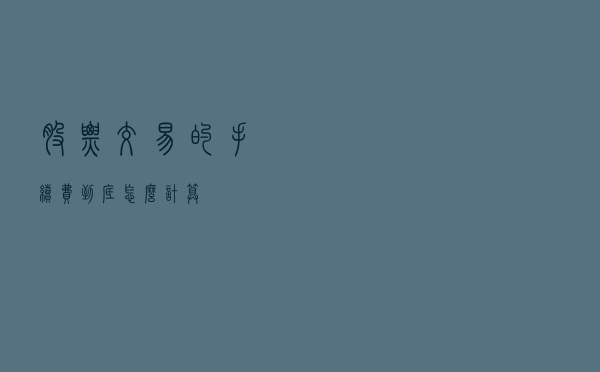 股票交易的手续费到底怎么计算