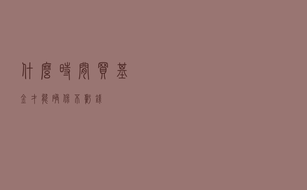 什么时间买基金，才能确保不亏钱