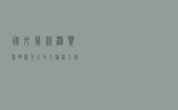 国外几款浏览器，哪款可以在互联网上保护你的隐私