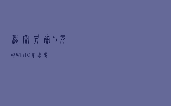 淘宝只卖5元的Win10靠谱吗？