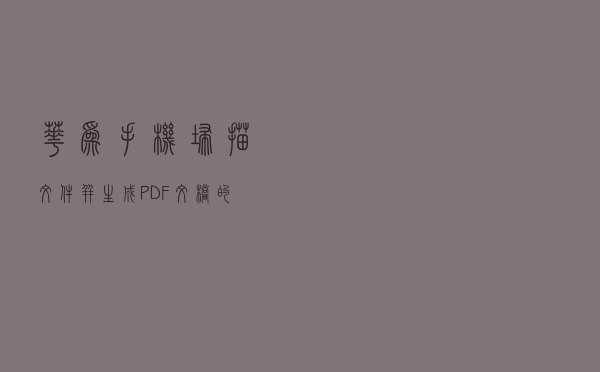 华为手机扫描文件并生成PDF文档的方法