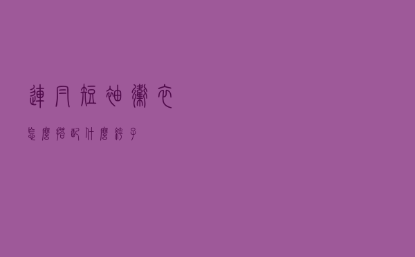 连帽短袖卫衣怎么搭配什么裤子