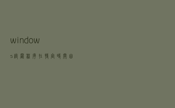 windows设置程序在特定时间自动开启和关闭，减轻运维人员负担