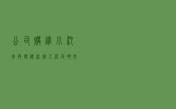 公司购进小汽车，再转让给个人，涉及哪些税？