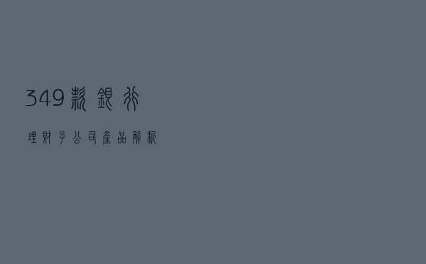 349款银行理财子公司产品解析