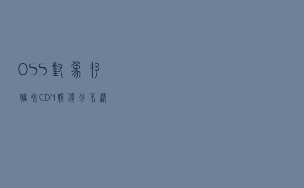 OSS对象存储和CDN傻傻分不清？