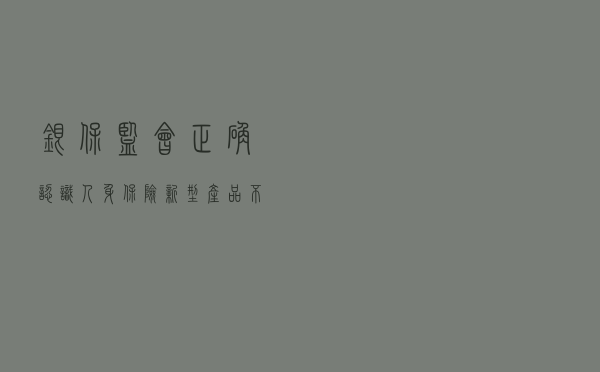 银保监会：正确认识人身保险新型产品 不被“高收益”误导
