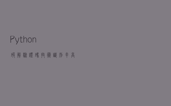 Python破解验证码技术，识别率高达百分之八十
