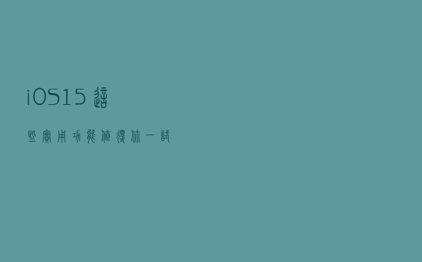 iOS 15这些实用功能，值得你一试