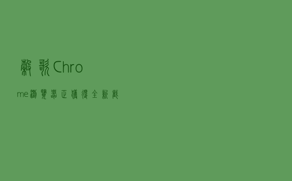 谷歌Chrome浏览器正获得全新截图工具