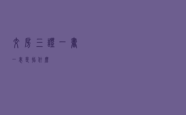 交房三证一书一表是指什么