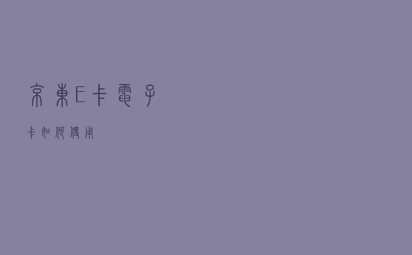 京东E卡电子卡如何使用