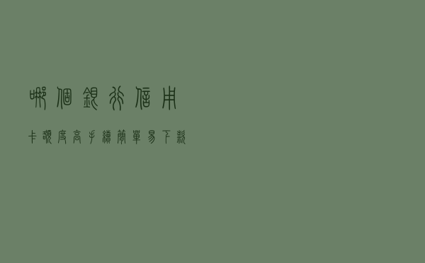 哪个银行信用卡额度高？手续简单易下款，一定要试下这几家