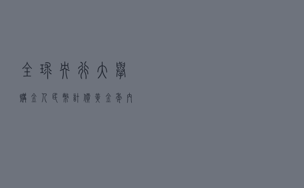 全球央行大举购金，人民币计价黄金年内上涨9%