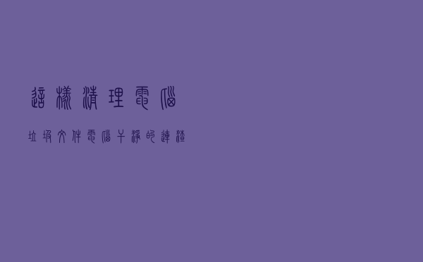 这样清理电脑垃圾文件，电脑干净的连渣都不剩