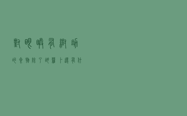 对眼睛有帮助的食物，除了胡萝卜，还有什么食物