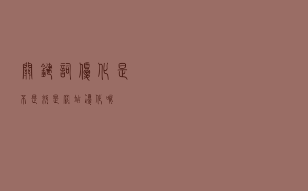 关键词优化是不是就是网站优化呢？
