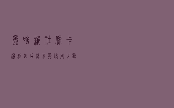 为啥新社保卡激活以后，还不能使用？可能是你“忽略”了这个问题