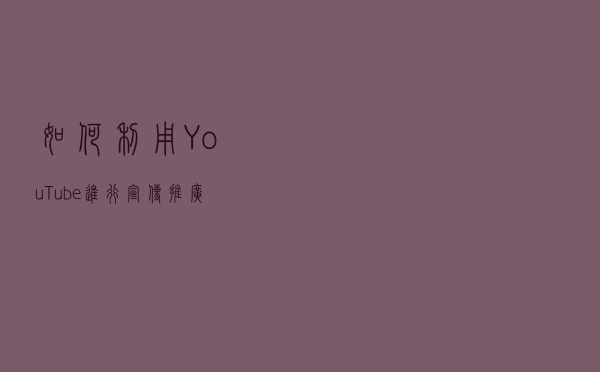 如何利用YouTube进行宣传推广？