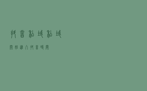 抖音私域：私域开始进入抖音时间