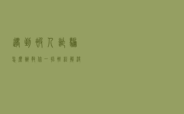 遇到被人诈骗怎么办，教你一招，轻松解决烦恼