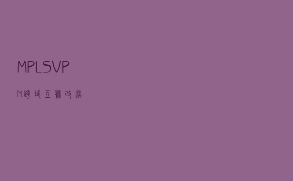 MPLS VPN跨域互联改造？