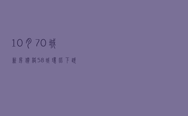 10月70城新房价格：58城环比下跌 一二三线均降