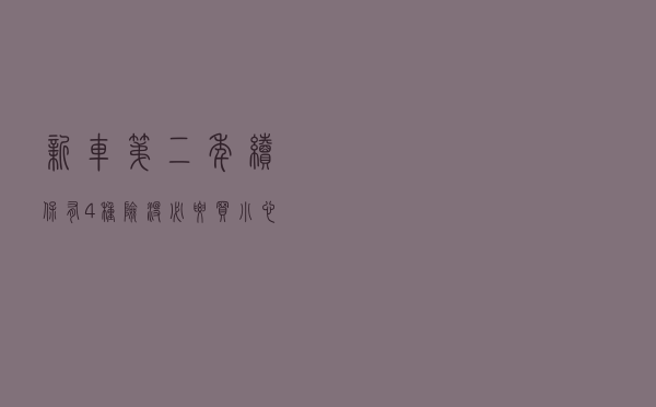 新车第二年续保，有4种险没必要买！小心被套路，多花冤枉钱