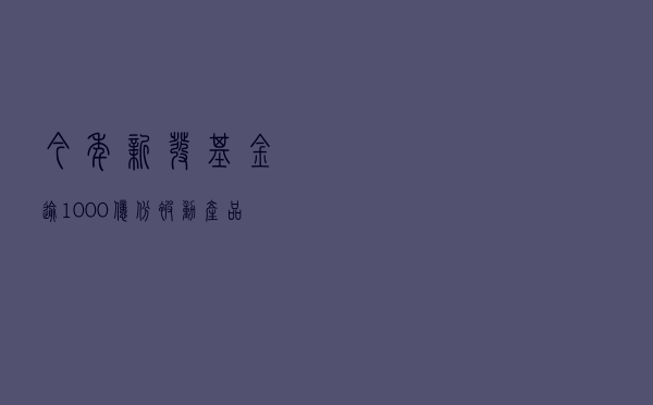今年新发基金逾1000亿份 被动产品迎小阳春