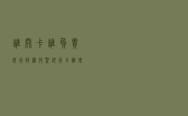 谁开卡谁负责！银行持续收紧银行卡办理业务，交易支付设置5000元限额