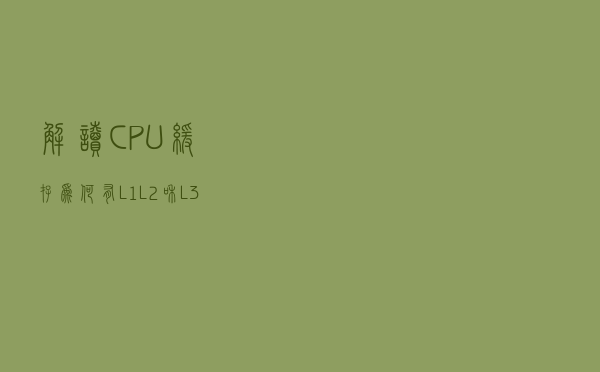 解读 CPU 缓存：为何有 L1、L2 和 L3 缓存？它们如何工作？
