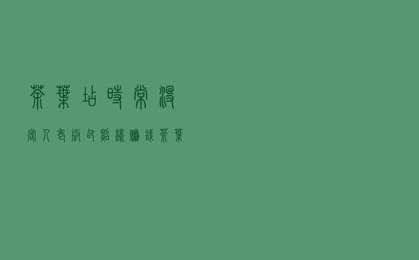 茶叶店时常没客人，老板却照样赚钱，茶叶店背后的挣钱逻辑是啥？