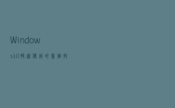 Windows 10快速使用的几个技巧，让你的操作更快捷