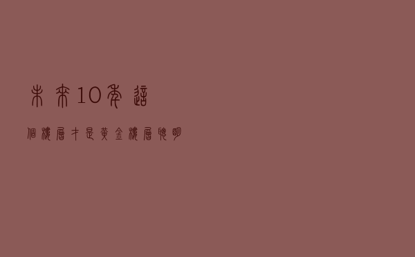 未来10年，这个楼层才是“黄金楼层”？聪明人：越往后越值钱