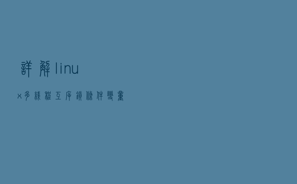 详解linux多线程——互斥锁、条件变量、读写锁、自旋锁、信号量