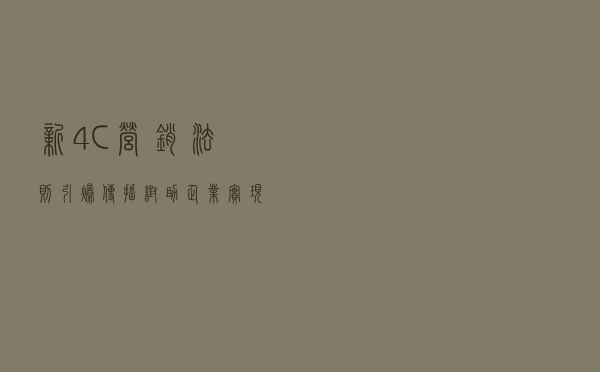 新4C营销法则，引爆传播，帮助企业实现指数级增长