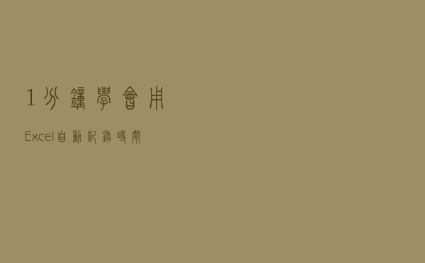 1分钟！学会用Excel自动记录时间，告别手动低效