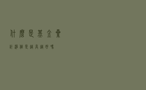 什么是基金累计净值？是越高越好吗？